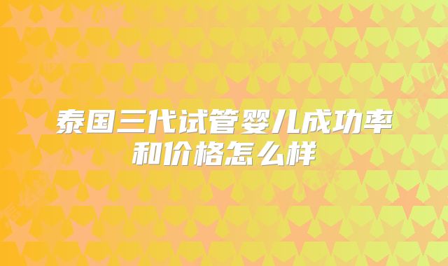 泰国三代试管婴儿成功率和价格怎么样