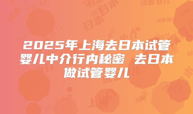 2025年上海去日本试管婴儿中介行内秘密 去日本做试管婴儿