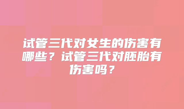 试管三代对女生的伤害有哪些？试管三代对胚胎有伤害吗？
