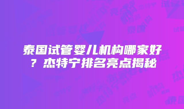 泰国试管婴儿机构哪家好？杰特宁排名亮点揭秘