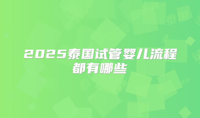 2025泰国试管婴儿流程都有哪些