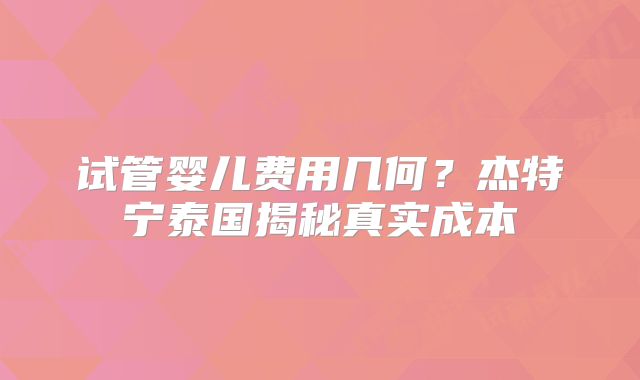 试管婴儿费用几何？杰特宁泰国揭秘真实成本