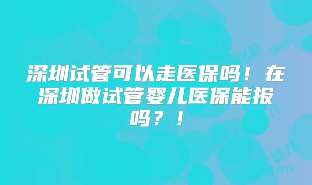 深圳试管可以走医保吗！在深圳做试管婴儿医保能报吗？！