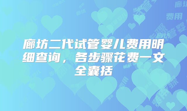 廊坊二代试管婴儿费用明细查询，各步骤花费一文全囊括