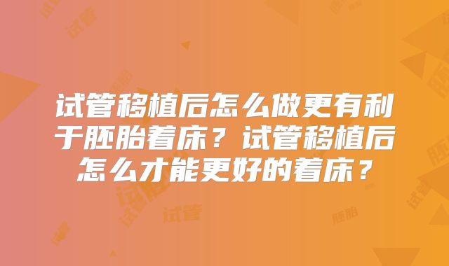 试管移植后怎么做更有利于胚胎着床？试管移植后怎么才能更好的着床？