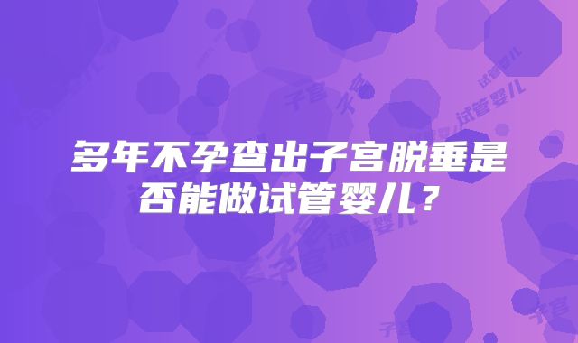 多年不孕查出子宫脱垂是否能做试管婴儿?