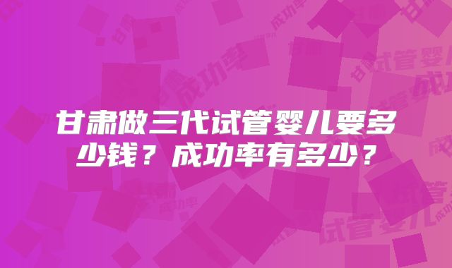 甘肃做三代试管婴儿要多少钱？成功率有多少？