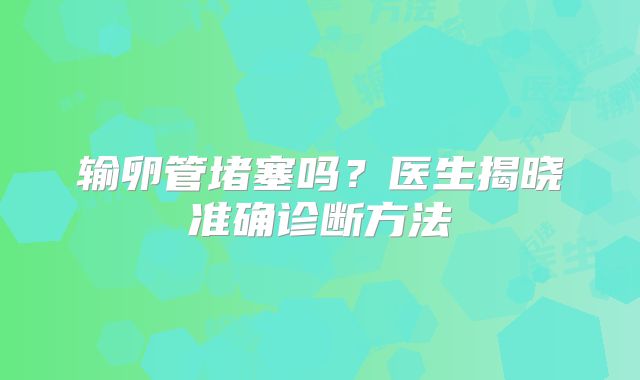 输卵管堵塞吗？医生揭晓准确诊断方法