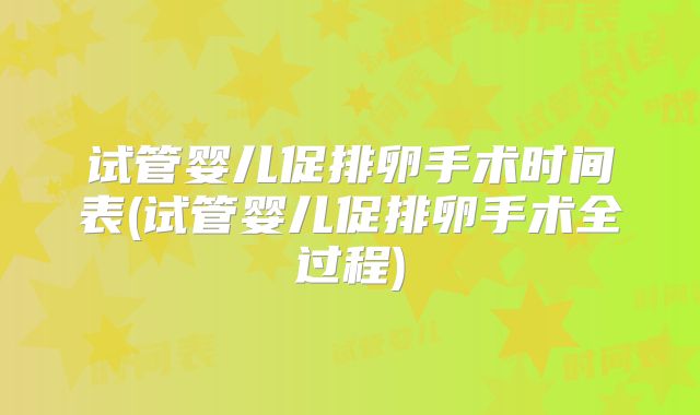 试管婴儿促排卵手术时间表(试管婴儿促排卵手术全过程)