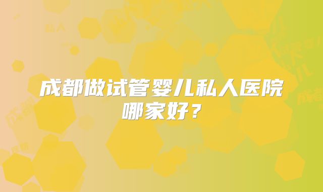 成都做试管婴儿私人医院哪家好？