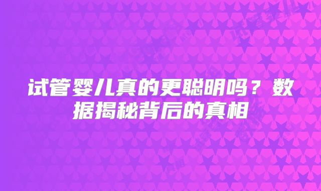 试管婴儿真的更聪明吗？数据揭秘背后的真相