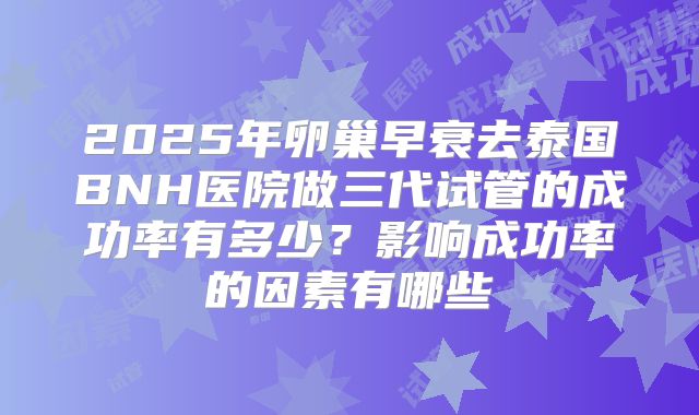 2025年卵巢早衰去泰国BNH医院做三代试管的成功率有多少？影响成功率的因素有哪些