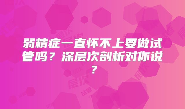 弱精症一直怀不上要做试管吗?深层次剖析对你说?