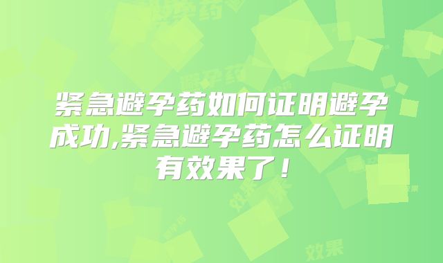 紧急避孕药如何证明避孕成功,紧急避孕药怎么证明有效果了！