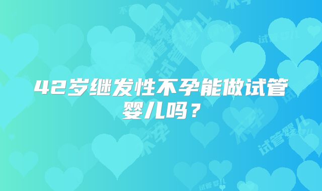 42岁继发性不孕能做试管婴儿吗?