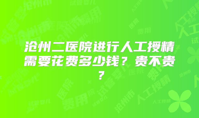 沧州二医院进行人工授精需要花费多少钱？贵不贵？