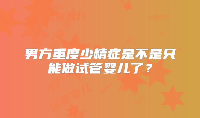 男方重度少精症是不是只能做试管婴儿了？