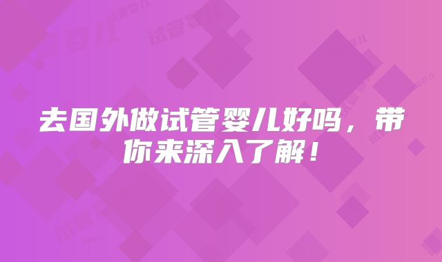去国外做试管婴儿好吗，带你来深入了解！