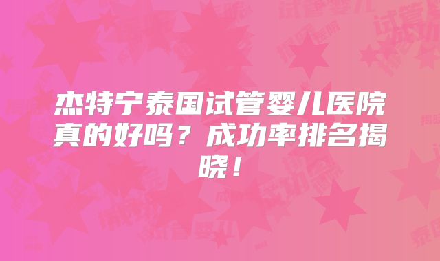 杰特宁泰国试管婴儿医院真的好吗？成功率排名揭晓！