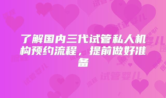 了解国内三代试管私人机构预约流程，提前做好准备