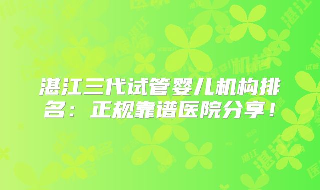 湛江三代试管婴儿机构排名：正规靠谱医院分享！
