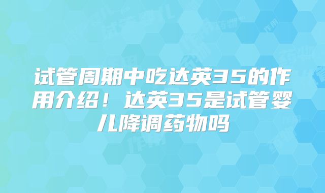 试管周期中吃达英35的作用介绍!达英35是试管婴儿降调药物吗