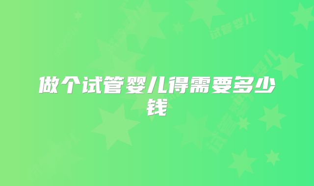 做个试管婴儿得需要多少钱