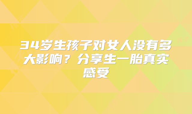 34岁生孩子对女人没有多大影响？分享生一胎真实感受