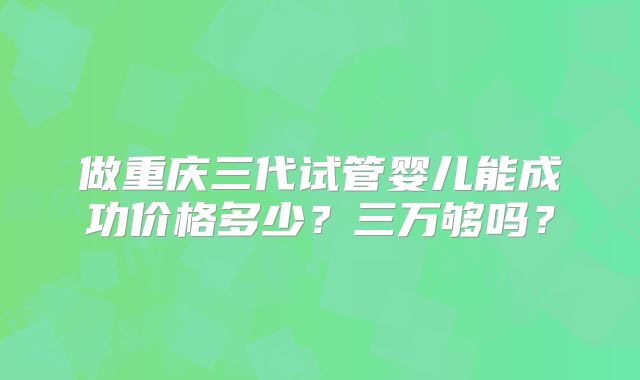 做重庆三代试管婴儿能成功价格多少?三万够吗?