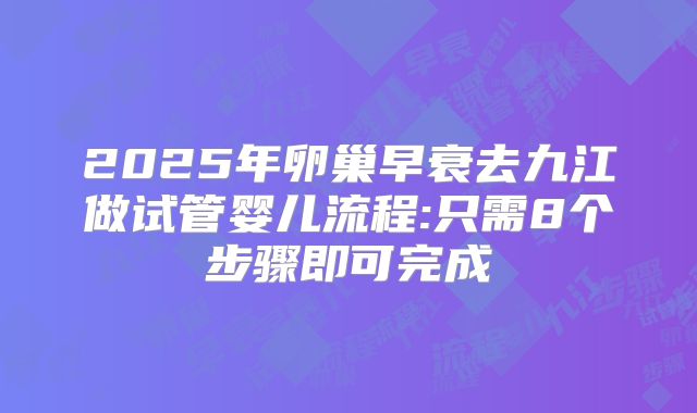 2025年卵巢早衰去九江做试管婴儿流程:只需8个步骤即可完成