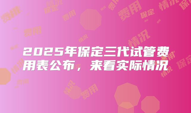 2025年保定三代试管费用表公布,来看实际情况