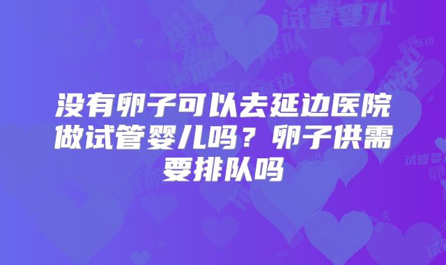 没有卵子可以去延边医院做试管婴儿吗?卵子供需要排队吗
