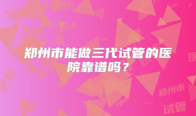 郑州市能做三代试管的医院靠谱吗？
