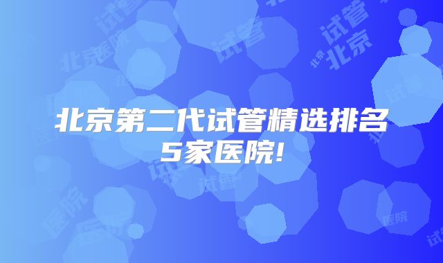 北京第二代试管精选排名5家医院!