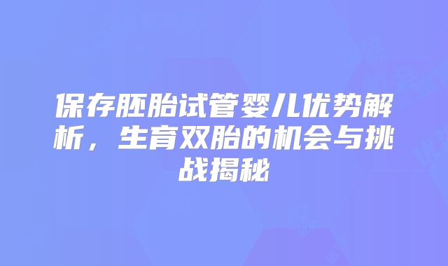 保存胚胎试管婴儿优势解析,生育双胎的机会与挑战揭秘
