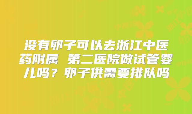 没有卵子可以去浙江中医药附属 第二医院做试管婴儿吗？卵子供需要排队吗