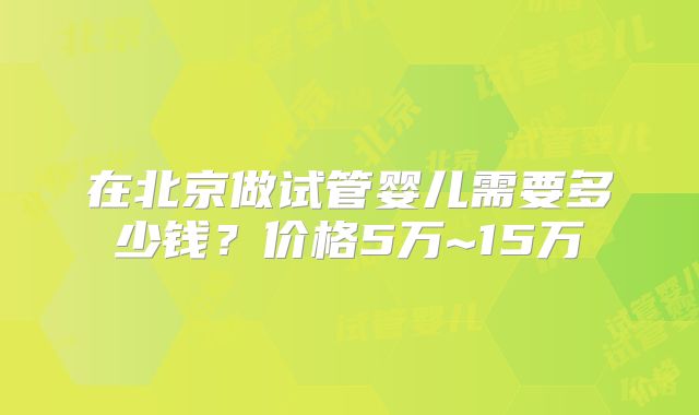 在北京做试管婴儿需要多少钱？价格5万~15万