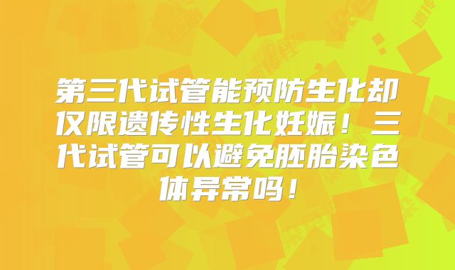 第三代试管能预防生化却仅限遗传性生化妊娠！三代试管可以避免胚胎染色体异常吗！