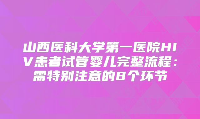 山西医科大学第一医院HIV患者试管婴儿完整流程：需特别注意的8个环节