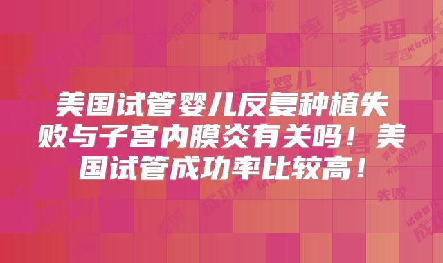 美国试管婴儿反复种植失败与子宫内膜炎有关吗！美国试管成功率比较高！
