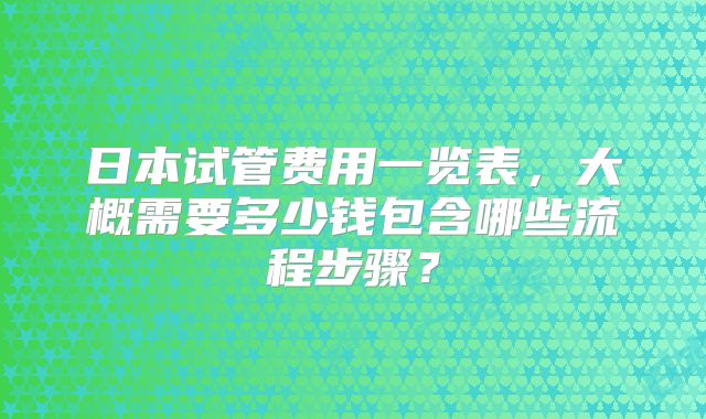 日本试管费用一览表，大概需要多少钱包含哪些流程步骤？
