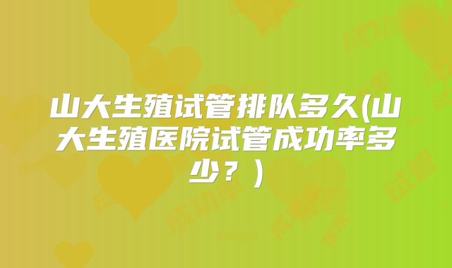 山大生殖试管排队多久(山大生殖医院试管成功率多少？)