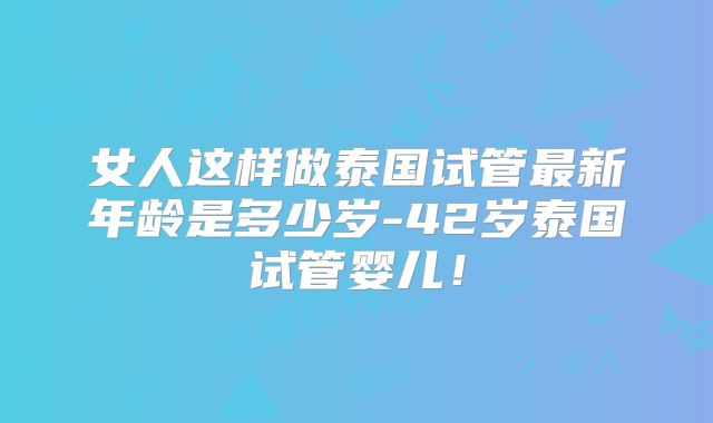 女人这样做泰国试管最新年龄是多少岁-42岁泰国试管婴儿!