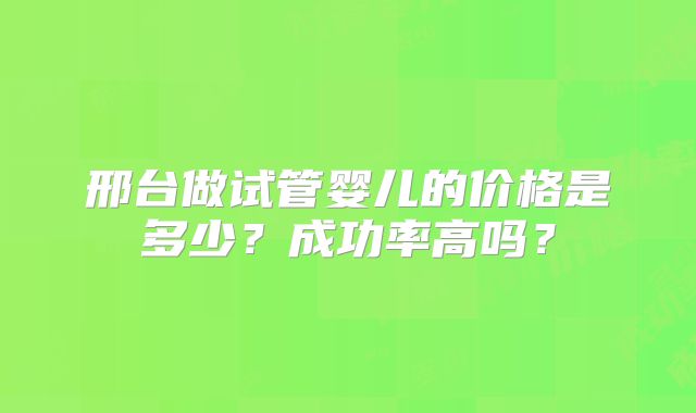 邢台做试管婴儿的价格是多少？成功率高吗？
