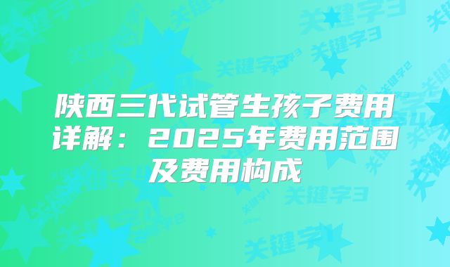 陕西三代试管生孩子费用详解：2025年费用范围及费用构成
