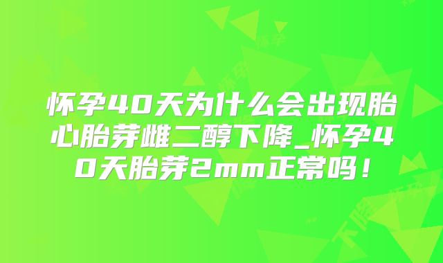 怀孕40天为什么会出现胎心胎芽雌二醇下降_怀孕40天胎芽2mm正常吗!