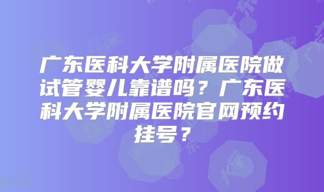 广东医科大学附属医院做试管婴儿靠谱吗?广东医科大学附属医院官网预约挂号?