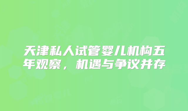 天津私人试管婴儿机构五年观察，机遇与争议并存