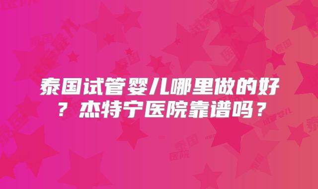 泰国试管婴儿哪里做的好？杰特宁医院靠谱吗？