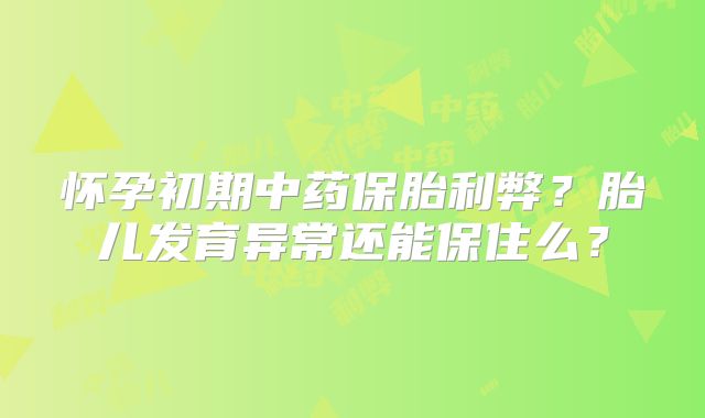 怀孕初期中药保胎利弊？胎儿发育异常还能保住么？
